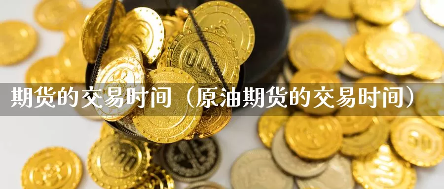 期货的交易时间（原油期货的交易时间）_https://www.mklhrh.com_期货开户_第1张