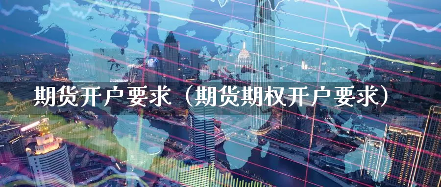 期货开户要求（期货期权开户要求）_https://www.mklhrh.com_原油期货_第1张