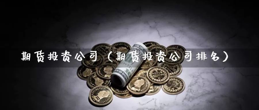 期货投资公司（期货投资公司排名）_https://www.mklhrh.com_期货代理_第1张