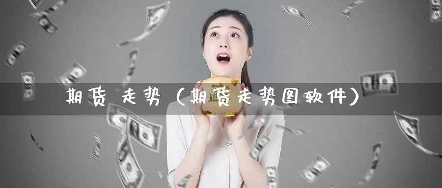 期货 走势（期货走势图软件）_https://www.mklhrh.com_期货开户_第1张