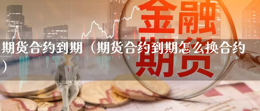 期货合约到期（期货合约到期怎么换合约）_https://www.mklhrh.com_原油期货_第1张