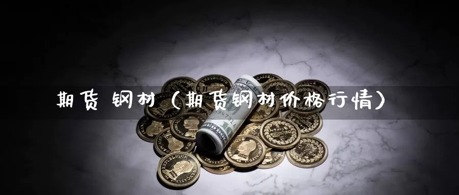 期货 钢材（期货钢材价格行情）_https://www.mklhrh.com_原油期货_第1张
