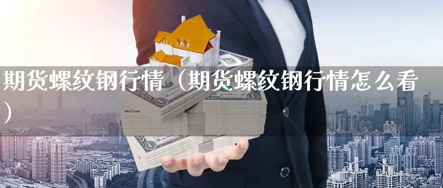 期货螺纹钢行情（期货螺纹钢行情怎么看）_https://www.mklhrh.com_期货直播室_第1张