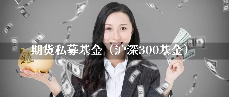 期货私募基金（沪深300基金）_https://www.mklhrh.com_期货开户_第1张