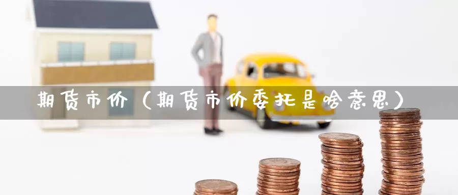期货市价（期货市价委托是啥意思）_https://www.mklhrh.com_期货直播室_第1张