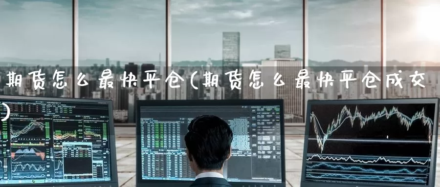 期货怎么最快平仓(期货怎么最快平仓成交)_https://www.mklhrh.com_原油EIA_第1张