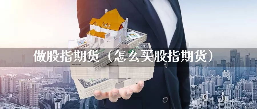 做股指期货（怎么买股指期货）_https://www.mklhrh.com_原油期货_第1张