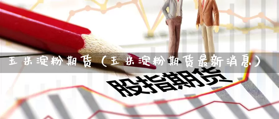 玉米淀粉期货（玉米淀粉期货最新消息）_https://www.mklhrh.com_期货代理_第1张